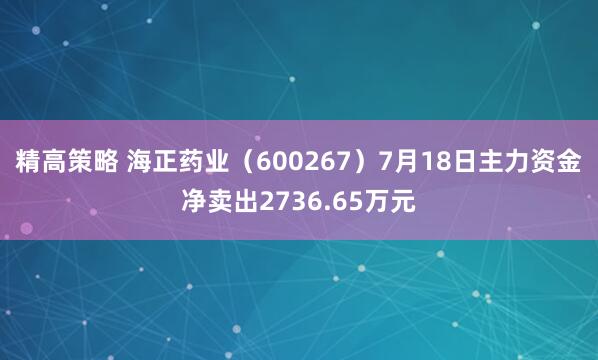 精高策略 海正药业（600267）7月18日主力资金净卖出2736.65万元
