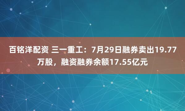 百铭洋配资 三一重工：7月29日融券卖出19.77万股，融资融券余额17.55亿元
