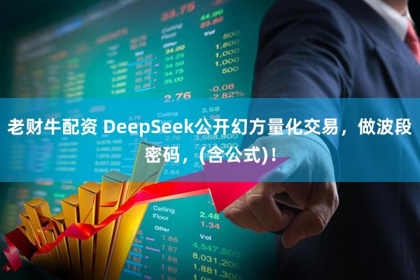 老财牛配资 DeepSeek公开幻方量化交易，做波段密码，(含公式)！