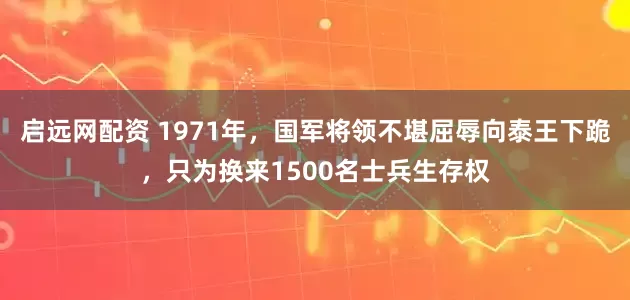 启远网配资 1971年，国军将领不堪屈辱向泰王下跪，只为换来1500名士兵生存权