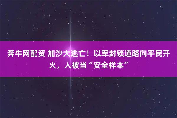 奔牛网配资 加沙大逃亡！以军封锁道路向平民开火，人被当“安全样本”