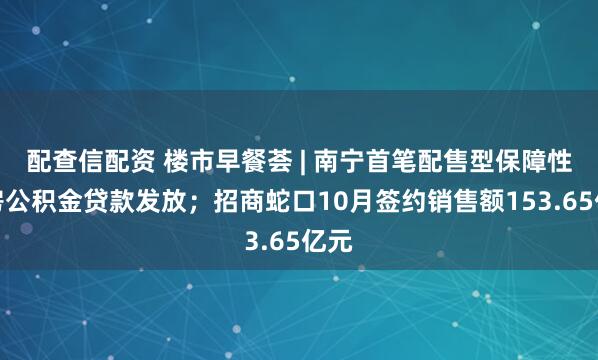 配查信配资 楼市早餐荟 | 南宁首笔配售型保障性住房公积金贷款发放；招商蛇口10月签约销售额153.65亿元
