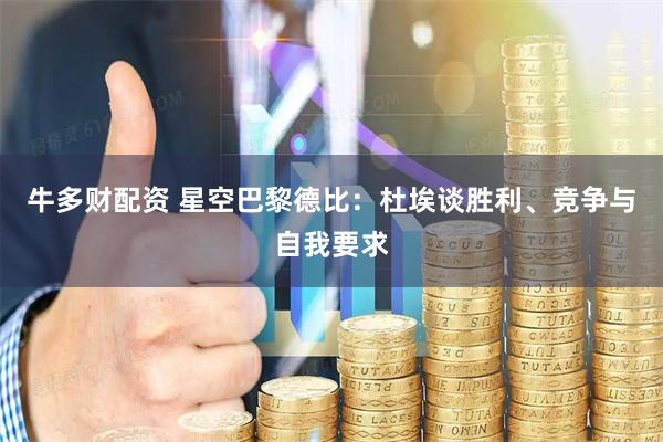 牛多财配资 星空巴黎德比：杜埃谈胜利、竞争与自我要求